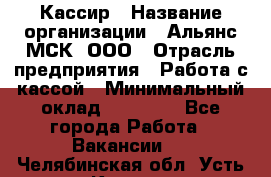 Кассир › Название организации ­ Альянс-МСК, ООО › Отрасль предприятия ­ Работа с кассой › Минимальный оклад ­ 35 000 - Все города Работа » Вакансии   . Челябинская обл.,Усть-Катав г.